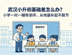 武汉小升初基础差怎么办？小学一对一辅导测评，从地基补起不脱节